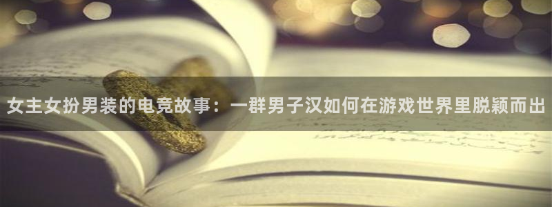 泛亚电竞在哪下载：女主女扮男装的电竞故事：一群男子汉如何在游戏世界里脱颖而出