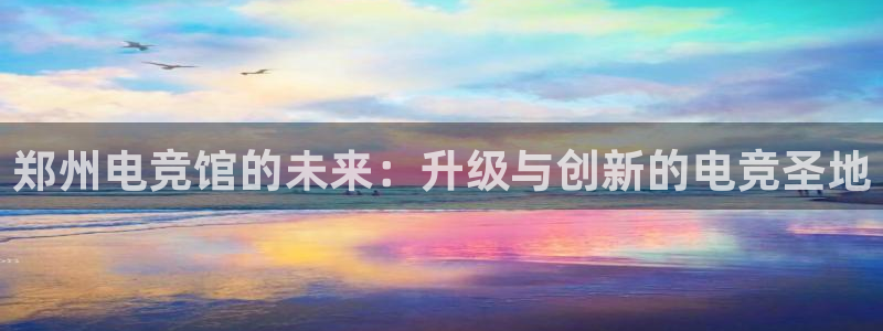 泛亚电竞是什么：郑州电竞馆的未来：升级与创新的电竞圣地