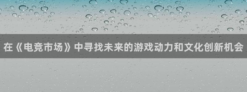 泛亚电竞对刷：在《电竞市场》中寻找未来的游戏动力和文化创新机会