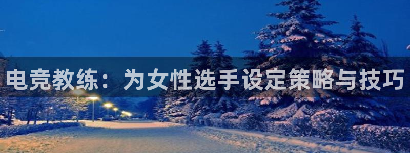 泛亚电竞平台官方最新版：电竞教练：为女性选手设定策略与技巧