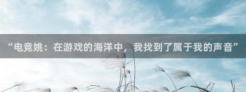 泛亚电竞手机端：“电竞姚：在游戏的海洋中，我找到了属于我的声音”