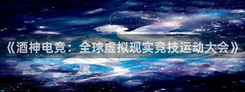 有泛亚电竞的平台：《酒神电竞：全球虚拟现实竞技运动大会》