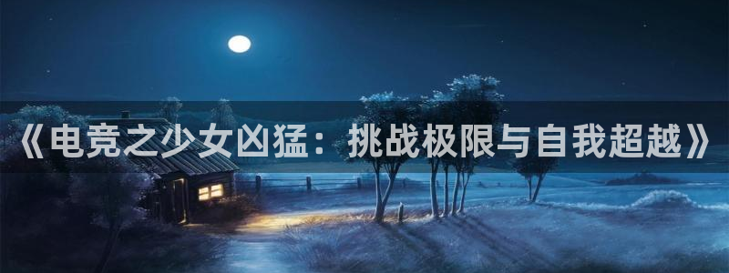 泛亚电竞lol官网：《电竞之少女凶猛：挑战极限与自我超越》