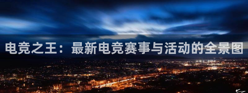 泛亚电竞avia：电竞之王：最新电竞赛事与活动的全景图