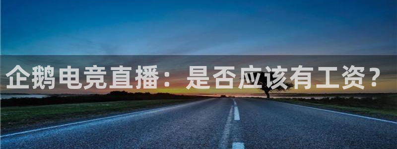 泛亚电竞精选：企鹅电竞直播：是否应该有工资？