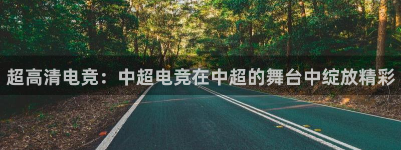 泛亚电竞：超高清电竞：中超电竞在中超的舞台中绽放精彩