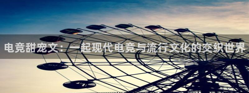 泛亚电竞内部：电竞甜宠文：一起现代电竞与流行文化的交织世界