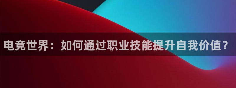 泛亚电竞手机端：电竞世界：如何通过职业技能提升自我价值？